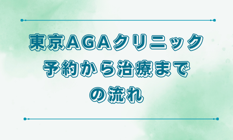 東京AGAクリニックの予約から治療までの流れ